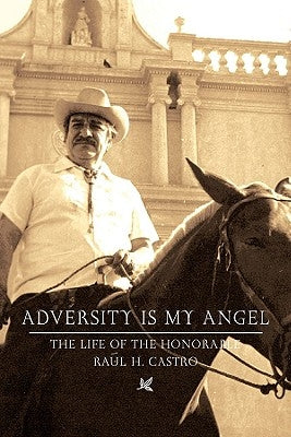 Adversity Is My Angel: The Life and Career of Raul H. Castro by Castro, Raul H.