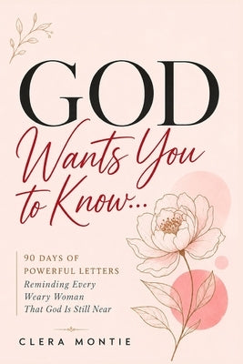 God Wants You to Know: 90 Days of Powerful Letters Reminding Every Weary Woman That God Is Still Near by Montie, Clera