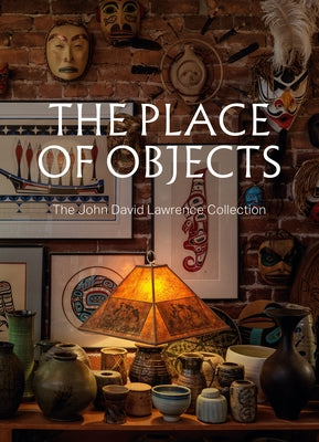 The Place of Objects: The John David Lawrence Collection by Prokopow, Michael J.