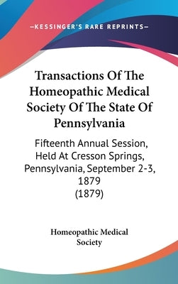 Transactions Of The Homeopathic Medical Society Of The State Of Pennsylvania: Fifteenth Annual Session, Held At Cresson Springs, Pennsylvania, Septemb by Homeopathic Medical Society