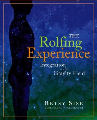 The Rolfing Experience: Integration in the Gravity Field by Sise, Betsy
