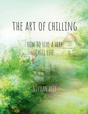 The Art Of Chilling: How To Live A Very Chill Life by Nivaan Alex