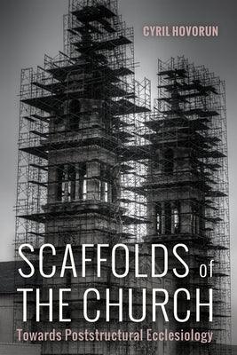Scaffolds of the Church: Towards Poststructural Ecclesiology by Hovorun, Cyril