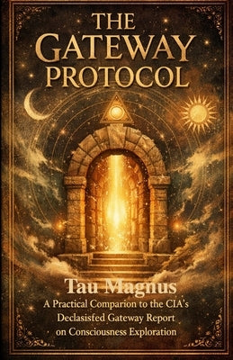 The Gateway Protocol: A Practical Companion to the CIA's Declassified Report on Consciousness Exploration Including Exercises in Hemispheric Synchroni by Magnus, Tau