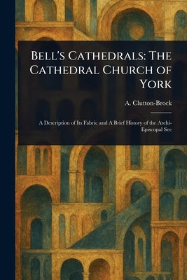 Bell's Cathedrals: The Cathedral Church of York by Clutton-Brock, A. (Arthur)