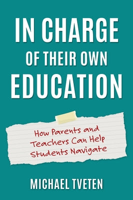 In Charge of Their Own Education: How Parents and Teachers Can Help Students Navigate by Tveten, Mike