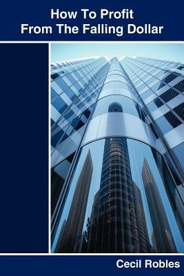 How To Profit From The Falling Dollar by Robles, Cecil