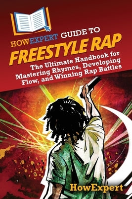 HowExpert Guide to Freestyle Rap: The Ultimate Handbook for Mastering Rhymes, Developing Flow, and Winning Rap Battles by Howexpert