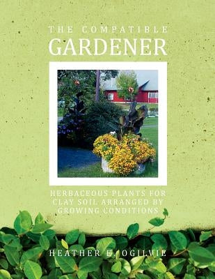 The Compatible Gardener: Herbaceous Plants for Clay Soil Arranged by Growing Conditions by Ogilvie, Heather E.