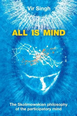 All Is Mind: The Skolimowskian Philosophy of the Participatory Mind by Singh, Vir
