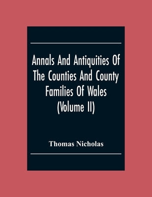 Annals And Antiquities Of The Counties And County Families Of Wales (Volume Ii) Containing A Record Of All The Gentry, Their Lineage, Alliances, Appoi by Nicholas, Thomas