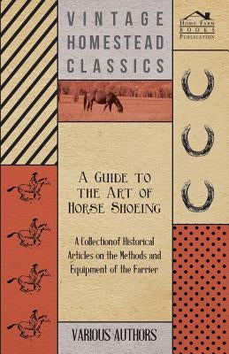 A Guide to the Art of Horse Shoeing - A Collection of Historical Articles on the Methods and Equipment of the Farrier by Various