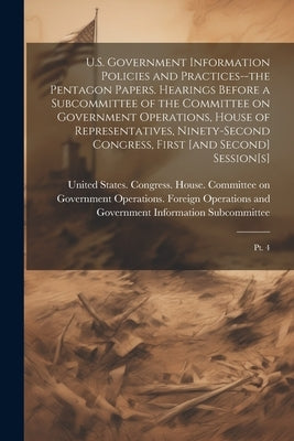U.S. Government Information Policies and Practices--the Pentagon Papers. Hearings Before a Subcommittee of the Committee on Government Operations, Hou by United States Congress House Commi