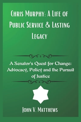 Chris Murphy: A Life of Public Service & Lasting Legacy: A Senator's Quest for Change: Advocacy, Policy and the Pursuit of Justice by Matthews, John V.