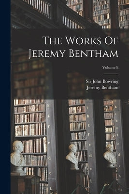The Works Of Jeremy Bentham; Volume 8 by Bentham, Jeremy
