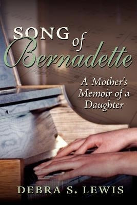 Song of Bernadette: A Mother's Memoir of a Daughter by Lewis, Debra S.