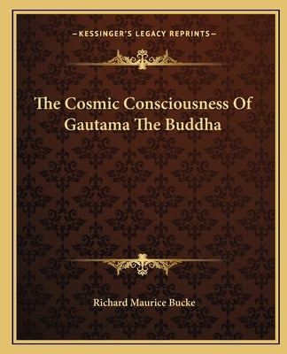 The Cosmic Consciousness of Gautama the Buddha by Bucke, Richard Maurice