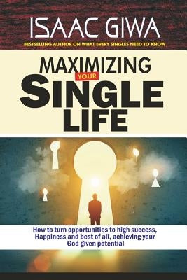 Maximize Your Single Life: How To Turn Opportunities To High Success, Happiness And Best Of All, Achieving Your God Given Potential by Giwa, Isaac