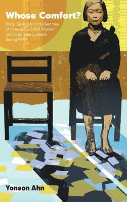 Whose Comfort?: Body, Sexuality and Identity of Korean 'Comfort Women' and Japanese Soldiers During WWII by Ahn, Yonson