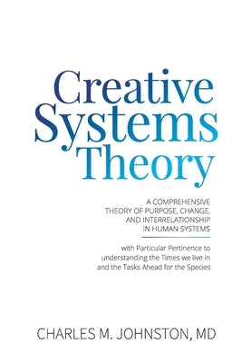 Creative Systems Theory: A Comprehensive Theory of Purpose, Change, and Interrelationship In Human Systems (With Particular Pertinence to Under by Johnston, Charles M.