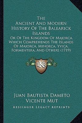 The Ancient And Modern History Of The Balearick Islands: Or Of The Kingdom Of Majorca, Which Comprehends The Islands Of Majorca, Minorca, Yvica, Forme by Dameto, Juan Bautista