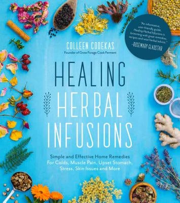 Healing Herbal Infusions: Simple and Effective Home Remedies for Colds, Muscle Pain, Upset Stomach, Stress, Skin Issues and More by Codekas, Colleen