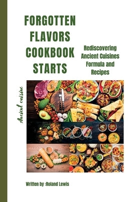 Forgotten Flavors Cookbook: : Rediscovering Ancient Cuisines Formula and Recipes by Lewis, Roland