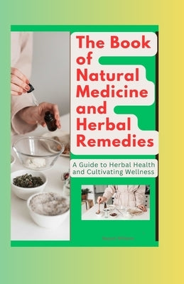 The Book of Natural Medicine and Herbal Remedies: A Guide to Herbal Health and Cultivating Wellness by Williams, Raquel