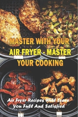 Master With Your Air Fryer - Master Your Cooking: Air Fryer Recipes Will Leave You Full And Satisfied: The Healthy Air Fryer Cookbook by Tews, Carmelo