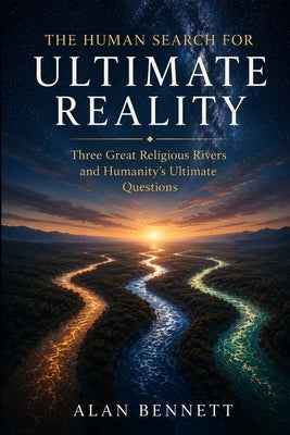 The Human Search for Ultimate Reality: Three Great Religious Rivers and Humanity's Ultimate Questions by Bennett