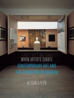 When Artists Curate: Contemporary Art and the Exhibition as Medium by Green, Alison