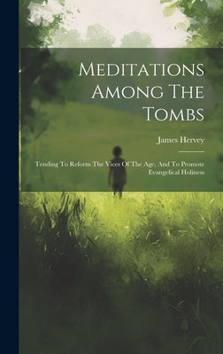 Meditations Among The Tombs: Tending To Reform The Vices Of The Age, And To Promote Evangelical Holiness by Hervey, James