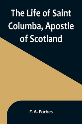 The Life of Saint Columba, Apostle of Scotland by A. Forbes, F.