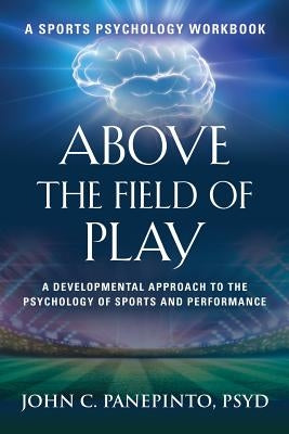Above the Field of Play: A Developmental Approach to the Psychology of Sports and Peak Performance by Panepinto Psyd, John C.
