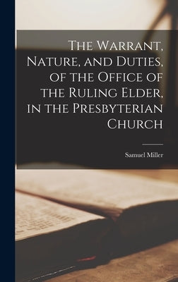 The Warrant, Nature, and Duties, of the Office of the Ruling Elder, in the Presbyterian Church by Miller, Samuel