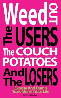 Weed Out The Users The Couch Potatoes And The Losers: Espose And Dump Toxic Men In Your Life by Michaelsen, Gregg