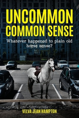 Uncommon Common Sense: Whatever Happened to Plain Old Horse Sense? by Hampton, Velva Jean