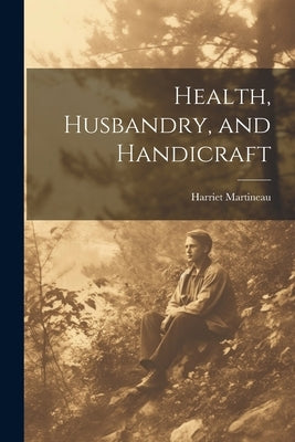 Health, Husbandry, and Handicraft by Martineau, Harriet
