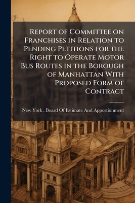 Report of Committee on Franchises in Relation to Pending Petitions for the Right to Operate Motor Bus Routes in the Borough of Manhattan With Proposed by New York (N Y ) Board of Estimate and a