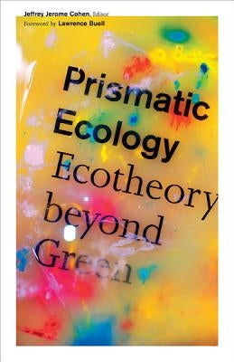 Prismatic Ecology: Ecotheory Beyond Green by Cohen, Jeffrey Jerome