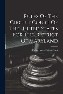Rules Of The Circuit Court Of The United States For The District Of Maryland by United States Circuit Court (Maryland)