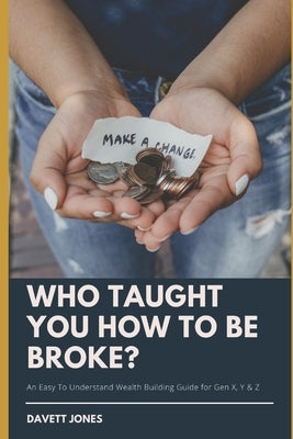 Who Taught You How To Be Broke?: An Easy To Understand Wealth Building Guide for Gen X, Y & Z by Jones, Davett