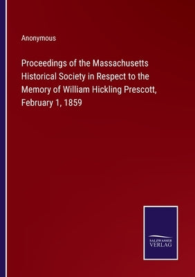 Proceedings of the Massachusetts Historical Society in Respect to the Memory of William Hickling Prescott, February 1, 1859 by Anonymous