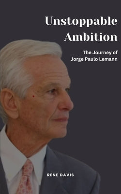 Unstoppable Ambition: The Journey of Jorge Paulo Lemann by Davis, Rene