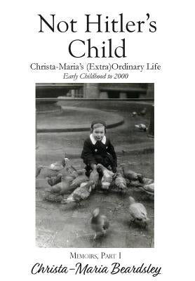 Not Hitler's Child: Christa-Maria's (Extra)Ordinary Life, Early Childhood to 2000 by Beardsley, Christa-Maria