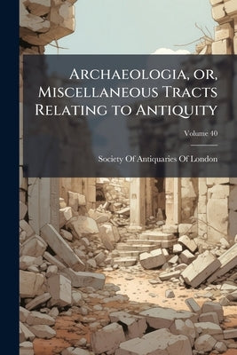 Archaeologia, or, Miscellaneous Tracts Relating to Antiquity; Volume 40 by Society of Antiquaries of London