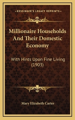 Millionaire Households And Their Domestic Economy: With Hints Upon Fine Living (1903) by Carter, Mary Elizabeth
