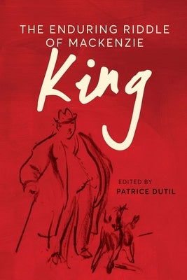 The Enduring Riddle of MacKenzie King by Dutil, Patrice