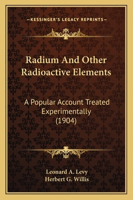 Radium And Other Radioactive Elements: A Popular Account Treated Experimentally (1904) by Levy, Leonard A.