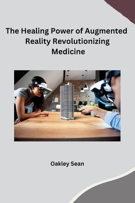 The Healing Power of Augmented Reality Revolutionizing Medicine by Oakley Sean